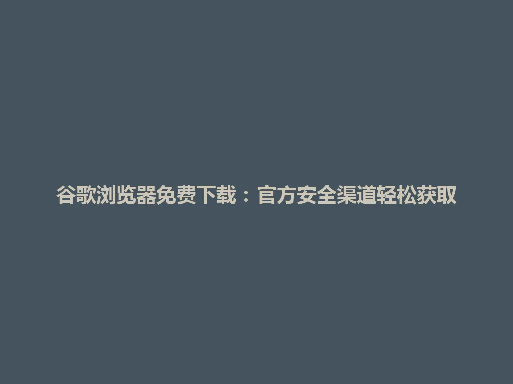 谷歌浏览器免费下载：官方安全渠道轻松获取 一