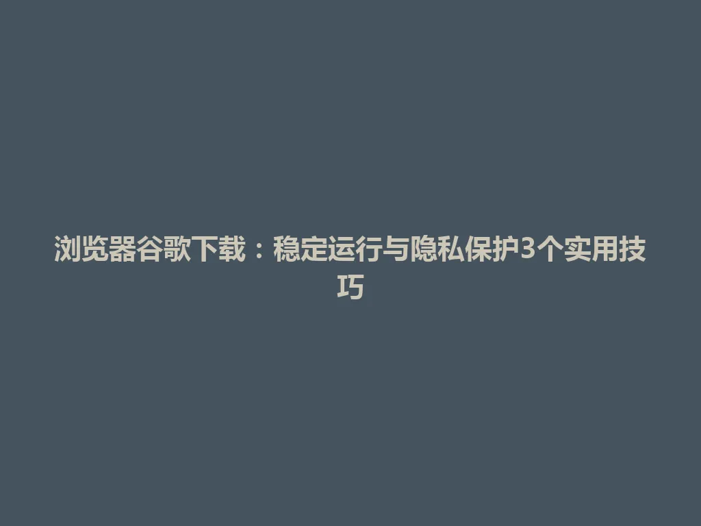 浏览器谷歌下载：稳定运行与隐私保护3个实用技巧 一