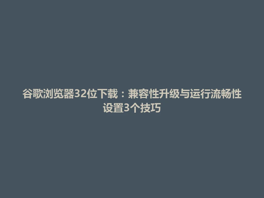 谷歌浏览器32位下载：兼容性升级与运行流畅性设置3个技巧 一