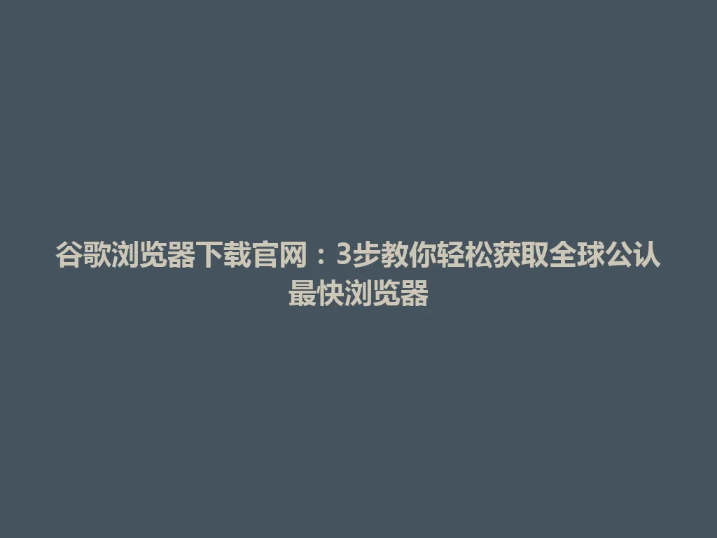 谷歌浏览器下载官网：3步教你轻松获取全球公认最快浏览器 一