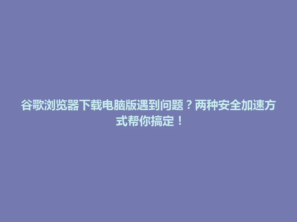 谷歌浏览器下载电脑版遇到问题？两种安全加速方式帮你搞定！ 一