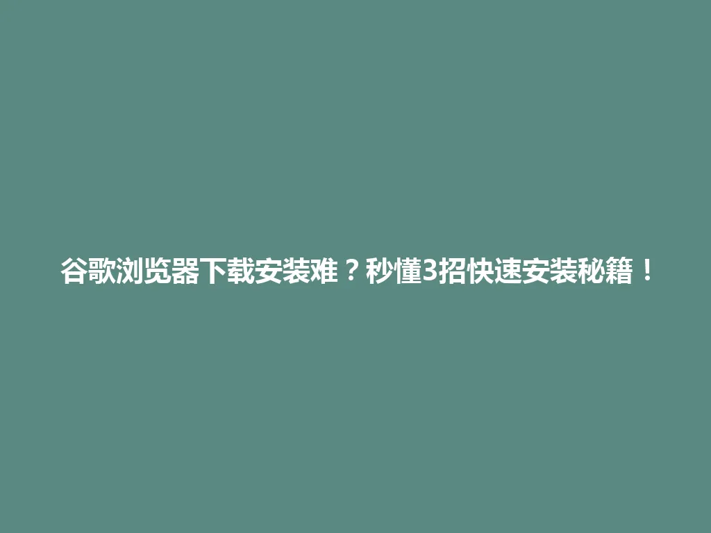 谷歌浏览器下载安装难？秒懂3招快速安装秘籍！ 一
