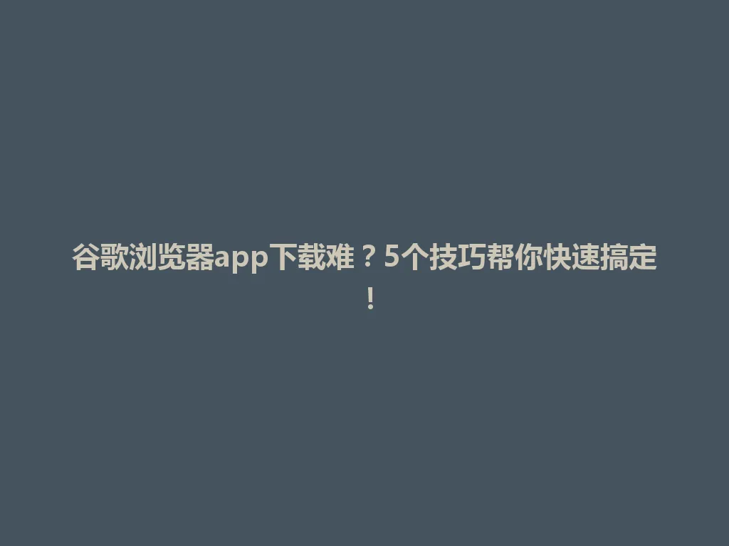 谷歌浏览器app下载难？5个技巧帮你快速搞定！ 一