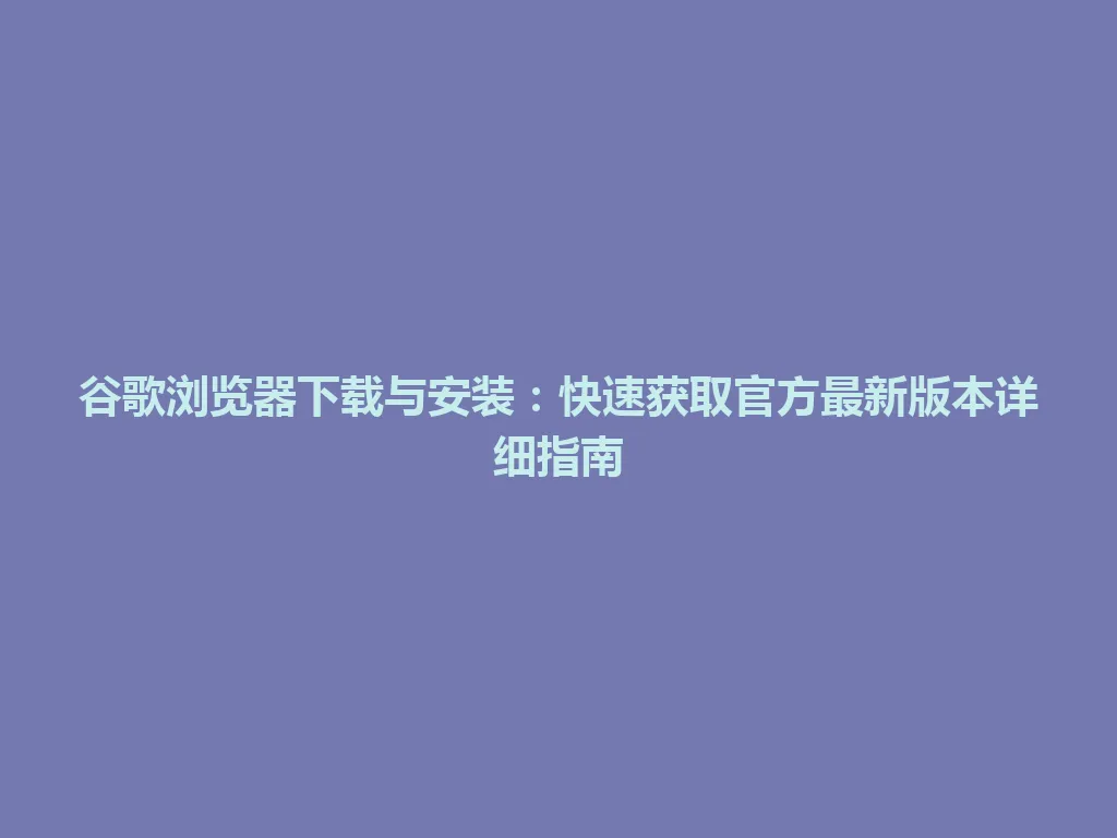 谷歌浏览器下载与安装：快速获取官方最新版本详细指南 一