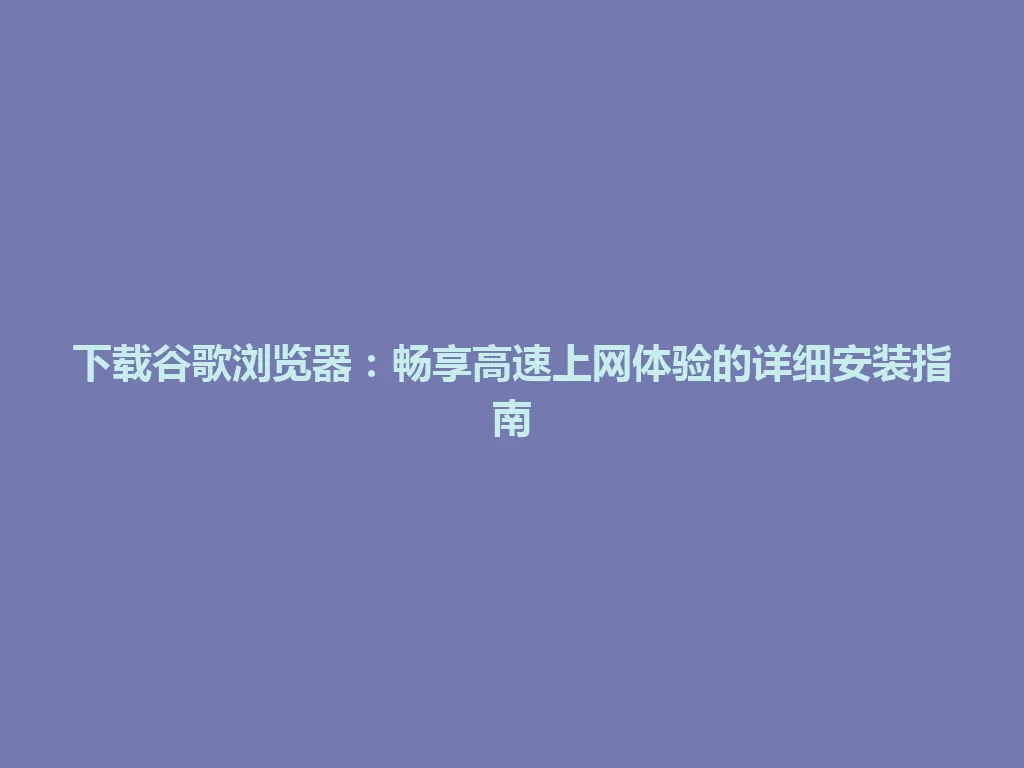 下载谷歌浏览器：畅享高速上网体验的详细安装指南 一